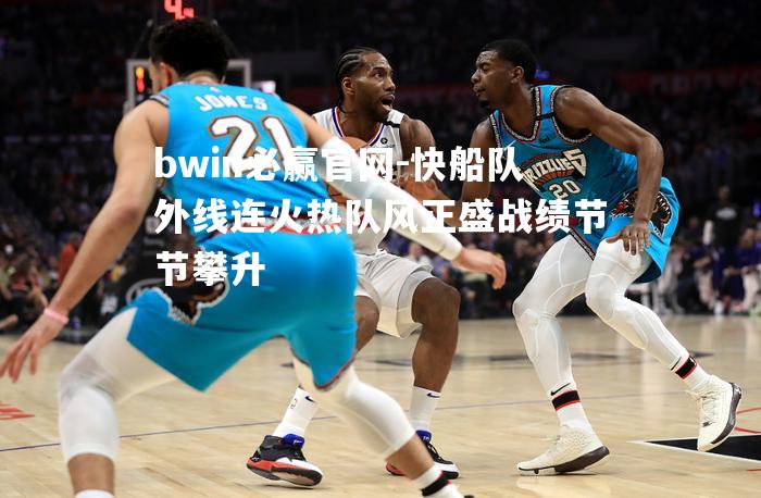 快船队外线连火热队风正盛战绩节节攀升