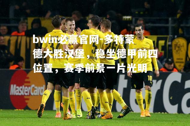 多特蒙德大胜汉堡，稳坐德甲前四位置，赛季前景一片光明