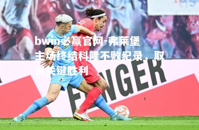 弗莱堡主场终结科隆不败纪录，取得关键胜利