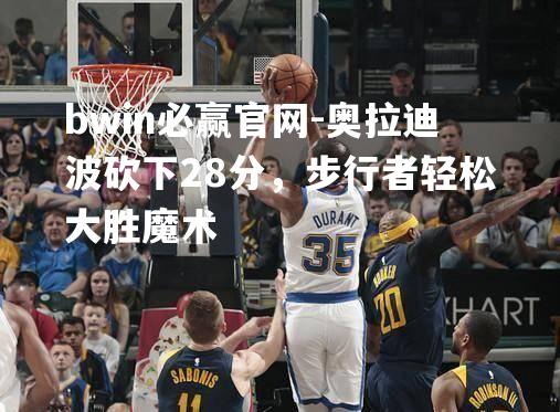 奥拉迪波砍下28分，步行者轻松大胜魔术