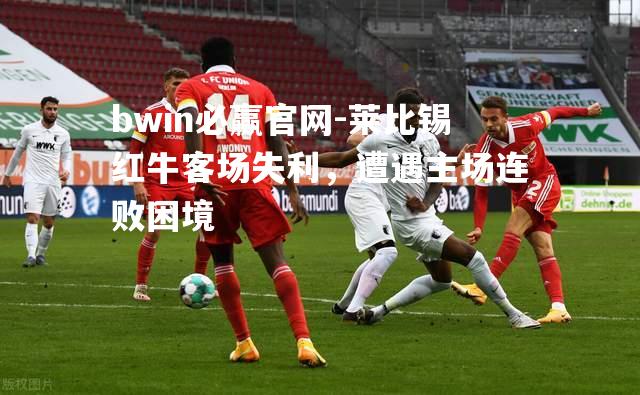 莱比锡红牛客场失利，遭遇主场连败困境