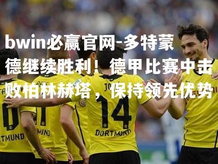 多特蒙德继续胜利！德甲比赛中击败柏林赫塔，保持领先优势