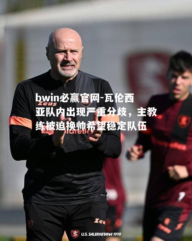 瓦伦西亚队内出现严重分歧，主教练被迫换帅希望稳定队伍