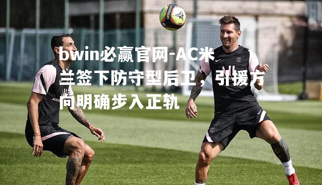 AC米兰签下防守型后卫，引援方向明确步入正轨