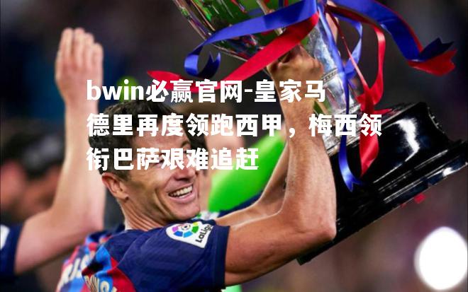 皇家马德里再度领跑西甲，梅西领衔巴萨艰难追赶