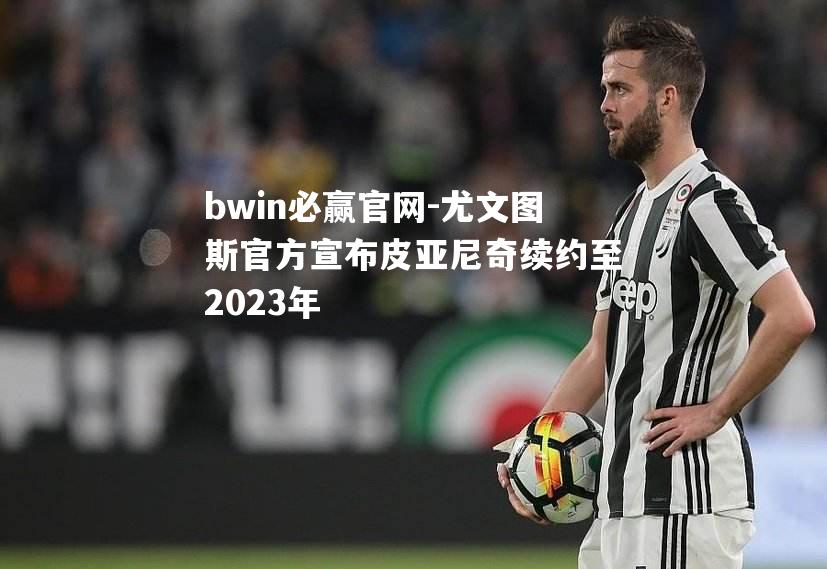 尤文图斯官方宣布皮亚尼奇续约至2023年
