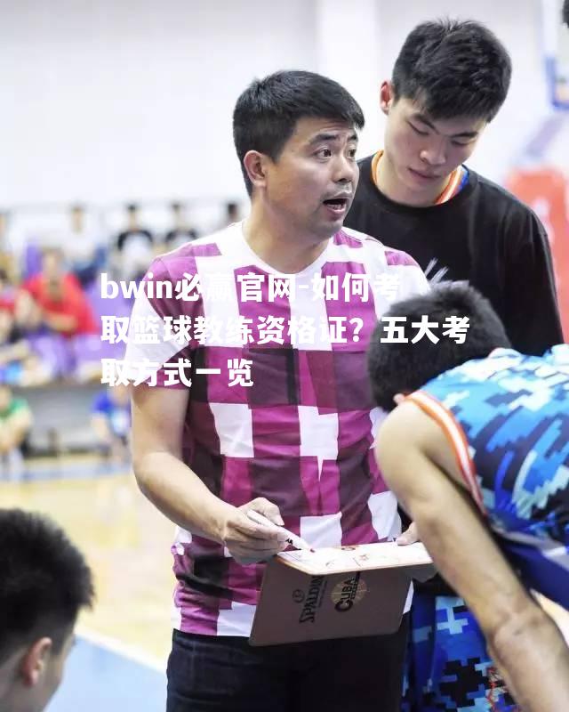 如何考取篮球教练资格证？五大考取方式一览