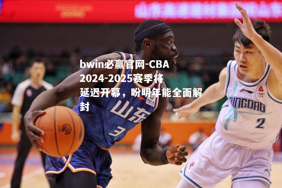 CBA2024-2025赛季将延迟开幕，盼明年能全面解封