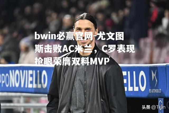 尤文图斯击败AC米兰，C罗表现抢眼荣膺双料MVP
