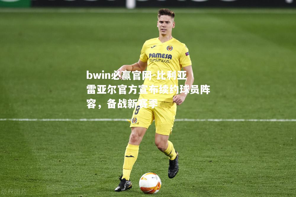 比利亚雷亚尔官方宣布续约球员阵容，备战新赛季