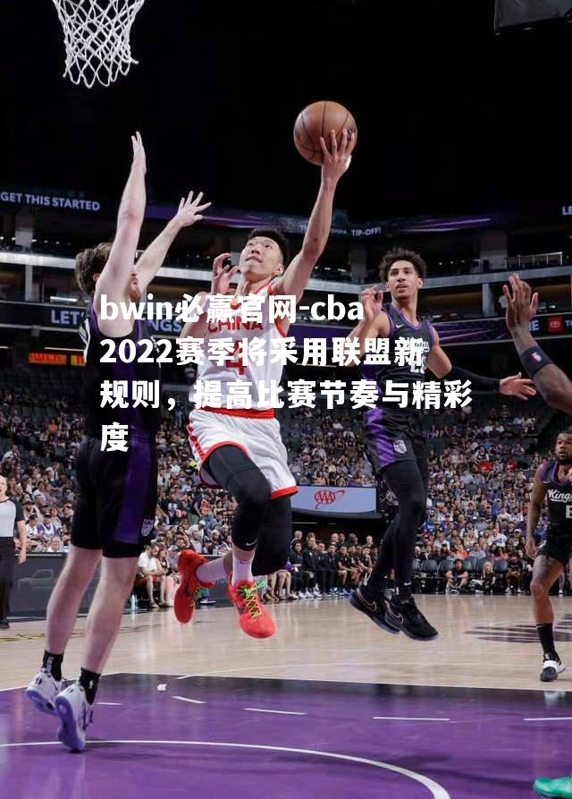 cba2022赛季将采用联盟新规则，提高比赛节奏与精彩度