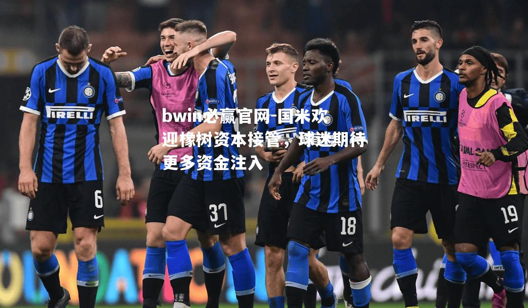 国米欢迎橡树资本接管，球迷期待更多资金注入