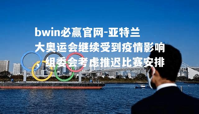 亚特兰大奥运会继续受到疫情影响，组委会考虑推迟比赛安排