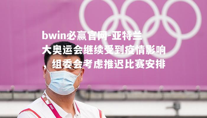 亚特兰大奥运会继续受到疫情影响，组委会考虑推迟比赛安排