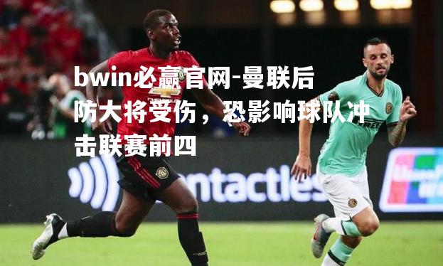 曼联后防大将受伤，恐影响球队冲击联赛前四