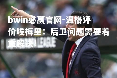 温格评价埃梅里：后卫问题需要着重解决！