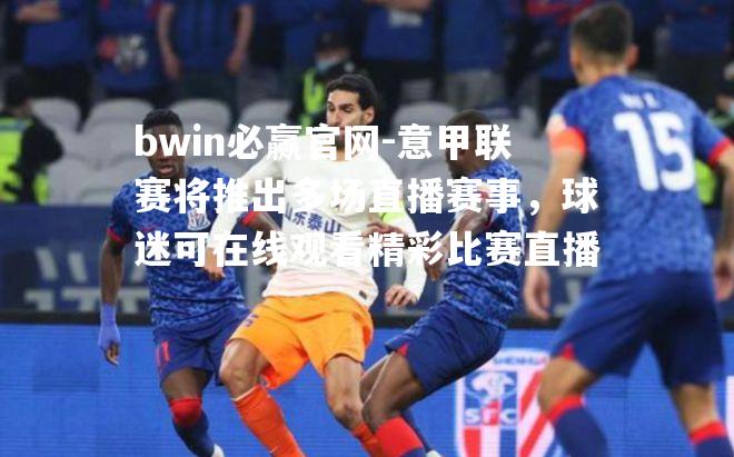 意甲联赛将推出多场直播赛事，球迷可在线观看精彩比赛直播