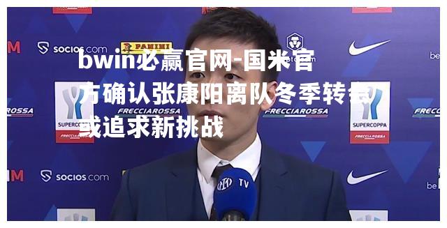 国米官方确认张康阳离队冬季转会或追求新挑战