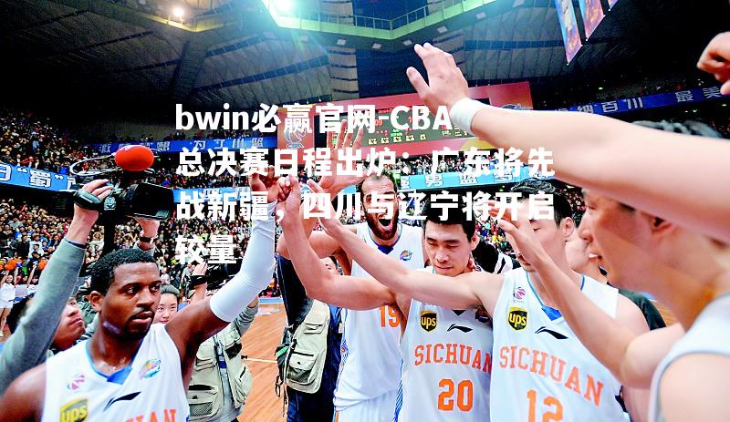 CBA总决赛日程出炉：广东将先战新疆，四川与辽宁将开启较量