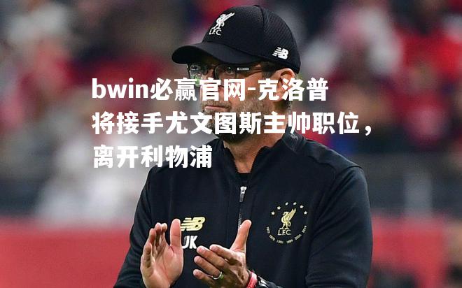 克洛普将接手尤文图斯主帅职位，离开利物浦