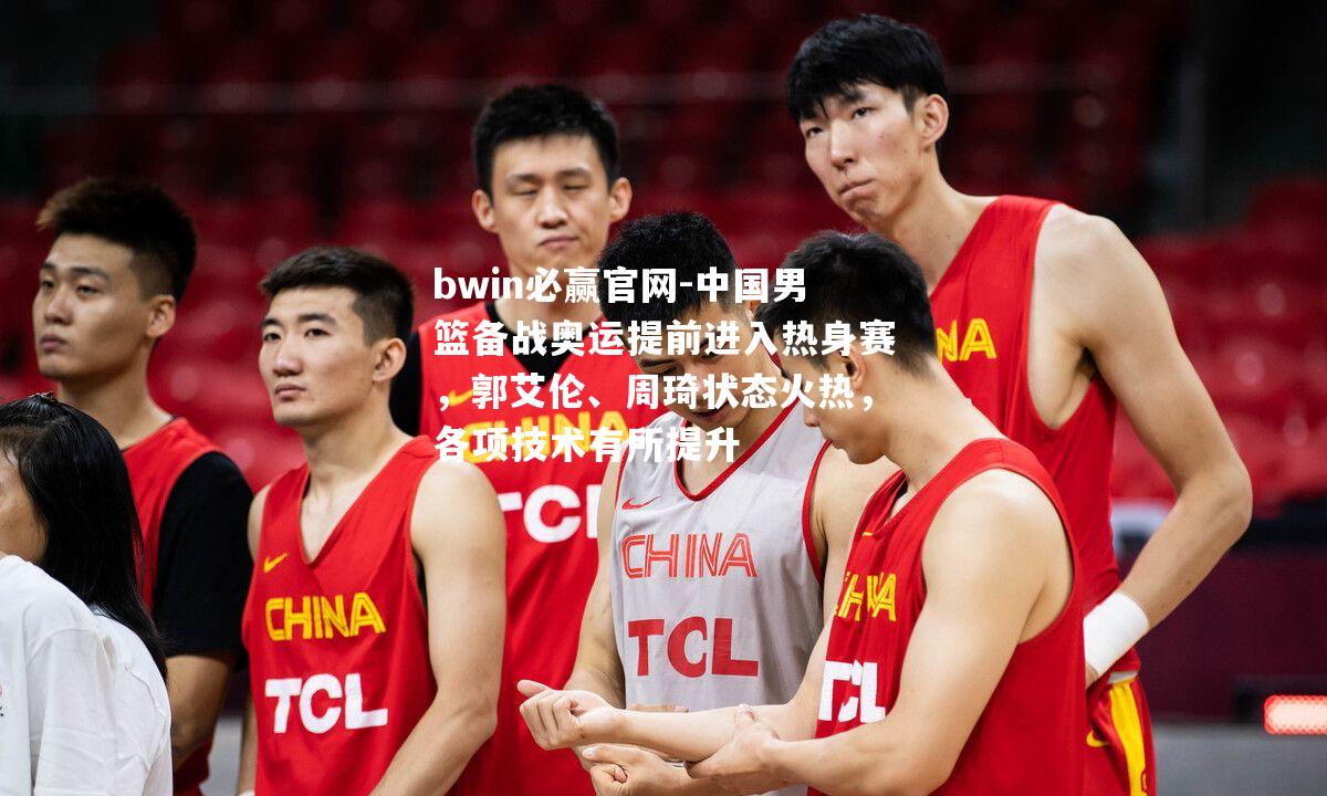 中国男篮备战奥运提前进入热身赛，郭艾伦、周琦状态火热，各项技术有所提升