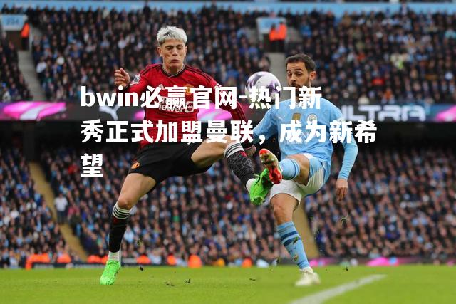 热门新秀正式加盟曼联，成为新希望