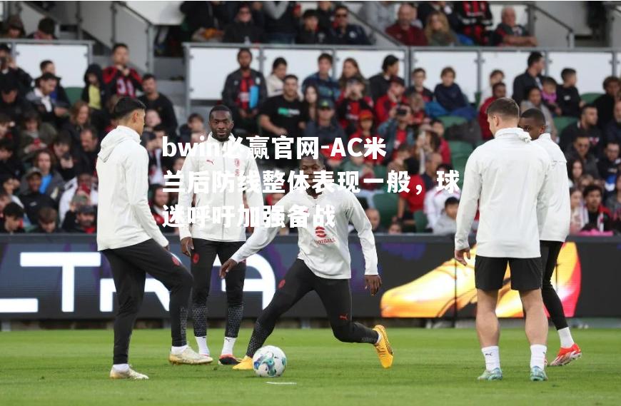 AC米兰后防线整体表现一般，球迷呼吁加强备战