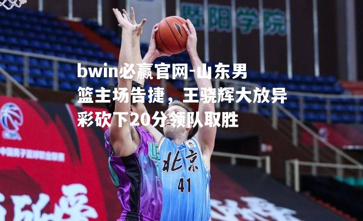 山东男篮主场告捷，王骁辉大放异彩砍下20分领队取胜