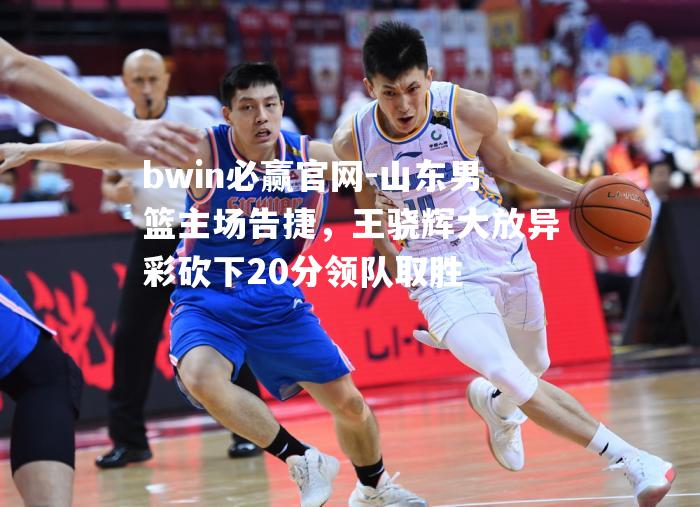 山东男篮主场告捷，王骁辉大放异彩砍下20分领队取胜
