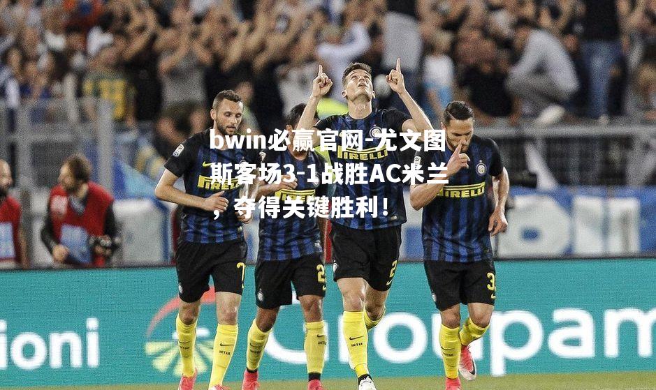 尤文图斯客场3-1战胜AC米兰，夺得关键胜利！