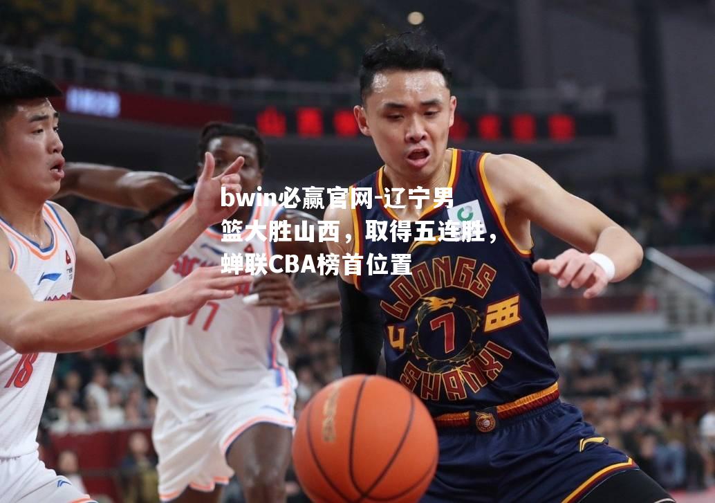 辽宁男篮大胜山西，取得五连胜，蝉联CBA榜首位置