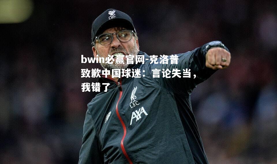 克洛普致歉中国球迷：言论失当，我错了