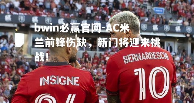 AC米兰前锋伤缺，新门将迎来挑战！
