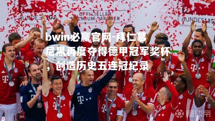 拜仁慕尼黑再度夺得德甲冠军奖杯，创造历史五连冠纪录