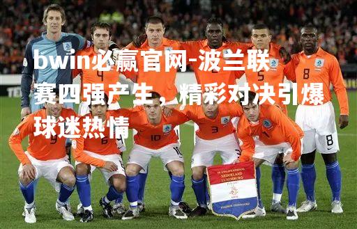 波兰联赛四强产生，精彩对决引爆球迷热情