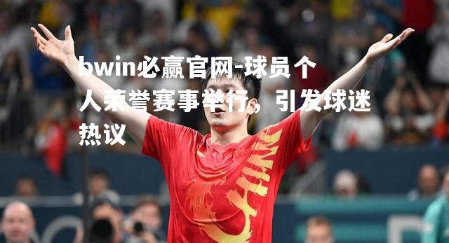 球员个人荣誉赛事举行，引发球迷热议