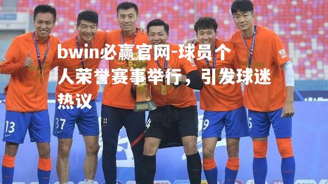 球员个人荣誉赛事举行，引发球迷热议