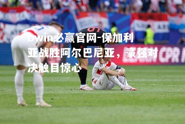 保加利亚战胜阿尔巴尼亚，豪强对决触目惊心