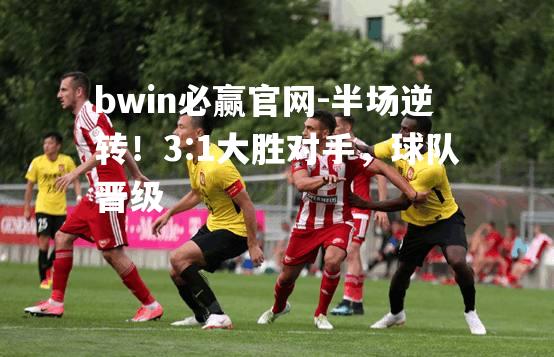 半场逆转！3:1大胜对手，球队晋级