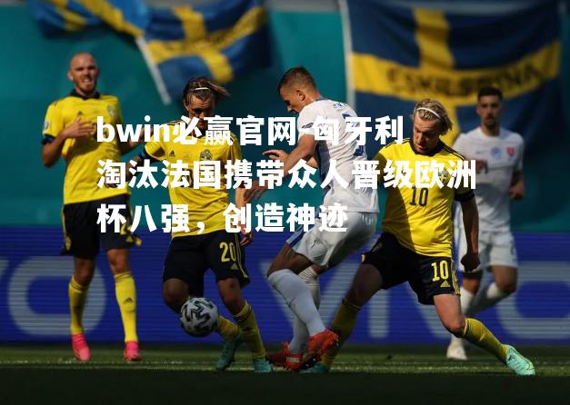 匈牙利淘汰法国携带众人晋级欧洲杯八强，创造神迹
