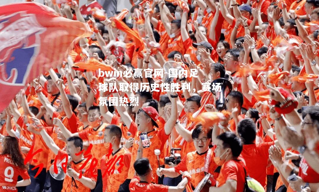 国内足球队取得历史性胜利，赛场氛围热烈
