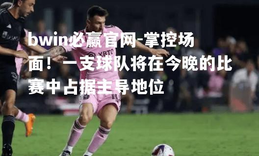 掌控场面！一支球队将在今晚的比赛中占据主导地位