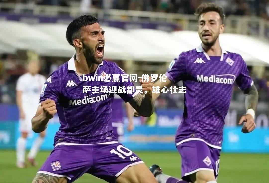 佛罗伦萨主场迎战都灵，雄心壮志