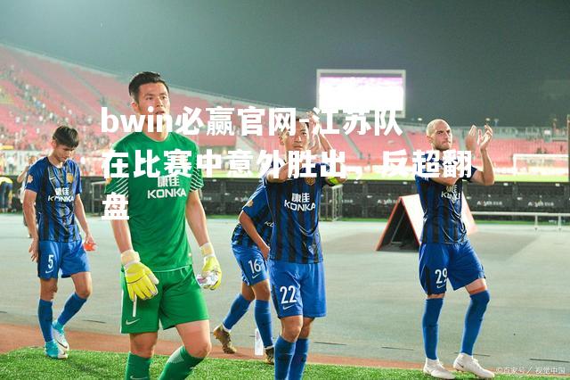 江苏队在比赛中意外胜出，反超翻盘