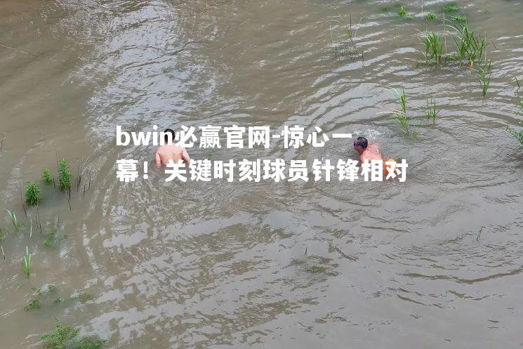 惊心一幕！关键时刻球员针锋相对