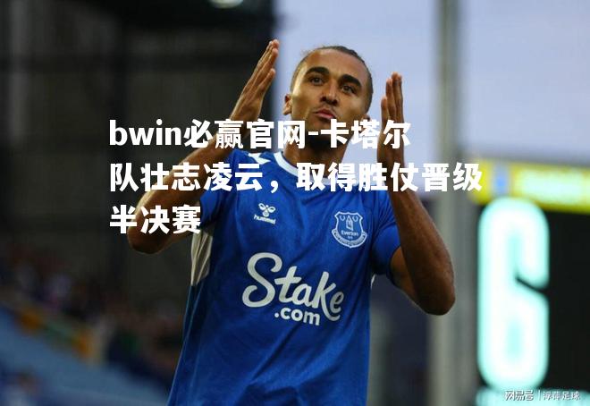 卡塔尔队壮志凌云，取得胜仗晋级半决赛