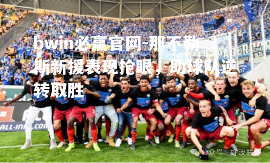 那不勒斯新援表现抢眼，助球队逆转取胜