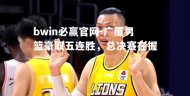 广厦男篮豪取五连胜，总决赛在握