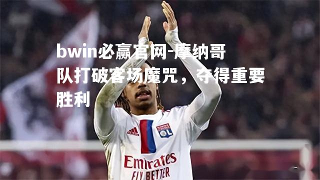 摩纳哥队打破客场魔咒，夺得重要胜利