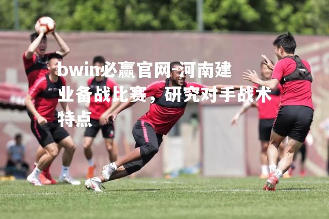 河南建业备战比赛，研究对手战术特点